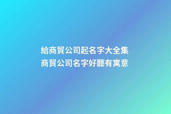 給商貿公司起名字大全集 商貿公司名字好聽有寓意-第1張-公司起名-玄機派